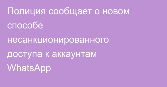 Полиция сообщает о новом способе несанкционированного доступа к аккаунтам WhatsApp