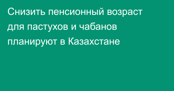 Снизить пенсионный возраст для пастухов и чабанов планируют в Казахстане