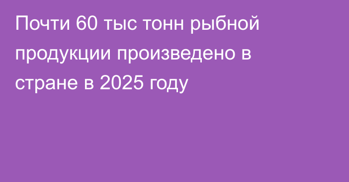 Почти 60 тыс тонн рыбной продукции произведено в стране в 2025 году