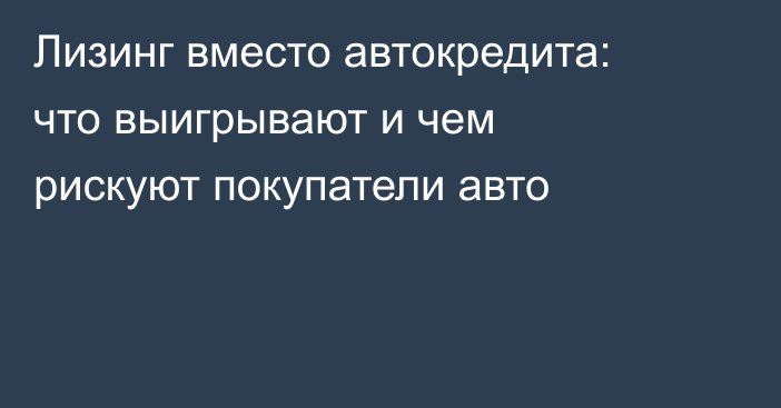 Лизинг вместо автокредита: что выигрывают и чем рискуют покупатели авто