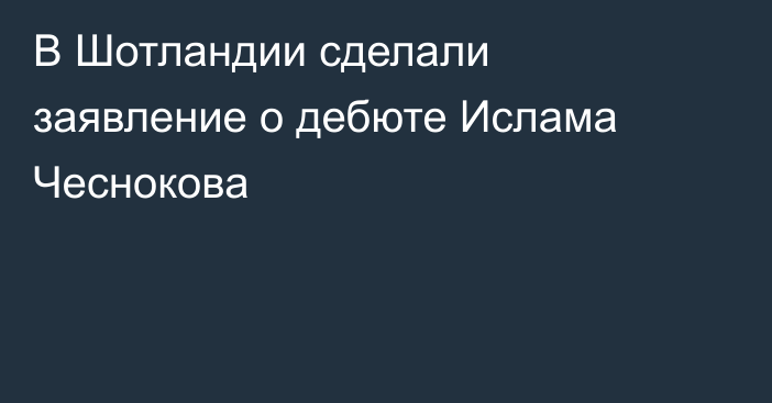 В Шотландии сделали заявление о дебюте Ислама Чеснокова