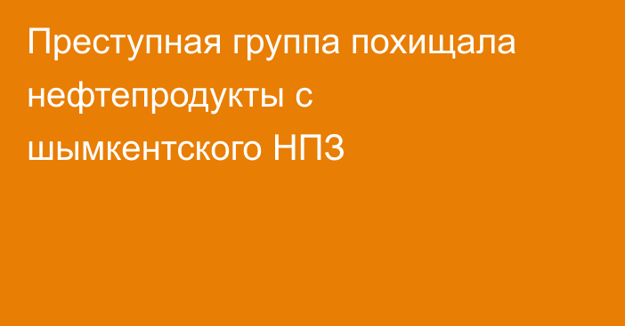 Преступная группа похищала нефтепродукты с шымкентского НПЗ
