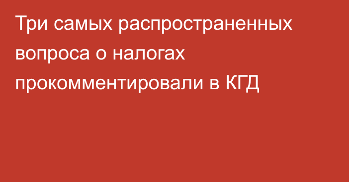 Три самых распространенных вопроса о налогах прокомментировали в КГД