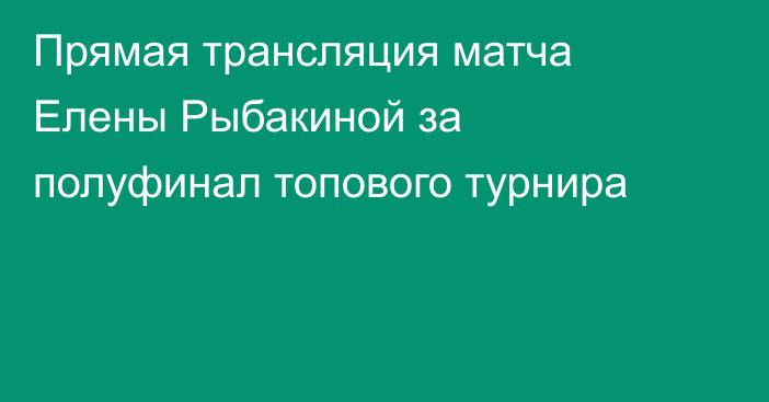 Прямая трансляция матча Елены Рыбакиной за полуфинал топового турнира