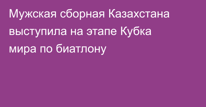Мужская сборная Казахстана выступила на этапе Кубка мира по биатлону