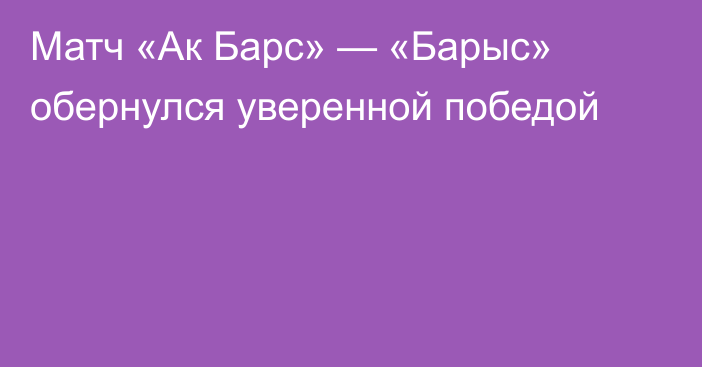 Матч «Ак Барс» — «Барыс» обернулся уверенной победой