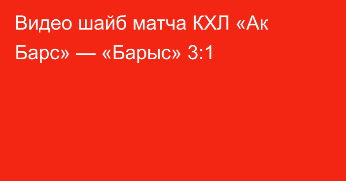 Видео шайб матча КХЛ «Ак Барс» — «Барыс» 3:1