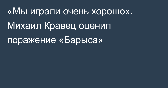 «Мы играли очень хорошо». Михаил Кравец оценил поражение «Барыса»