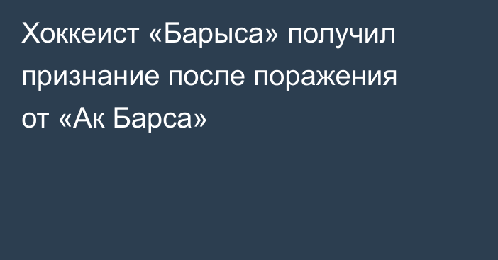 Хоккеист «Барыса» получил признание после поражения от «Ак Барса»