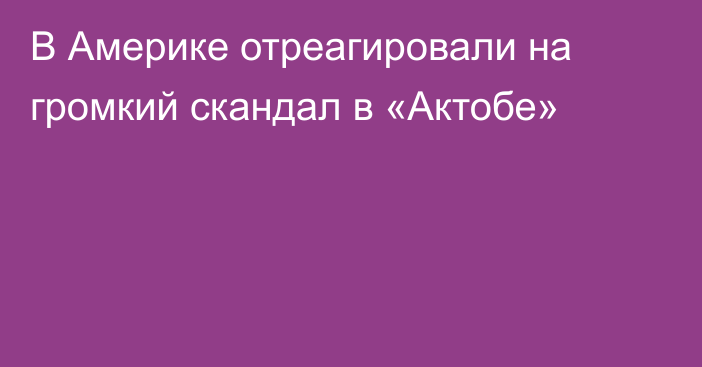 В Америке отреагировали на громкий скандал в «Актобе»