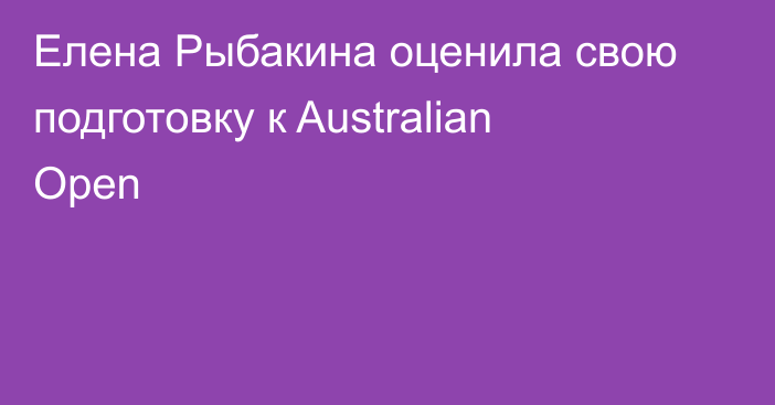 Елена Рыбакина оценила свою подготовку к Australian Open