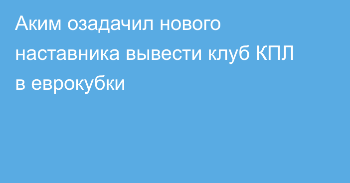 Аким озадачил нового наставника вывести клуб КПЛ в еврокубки