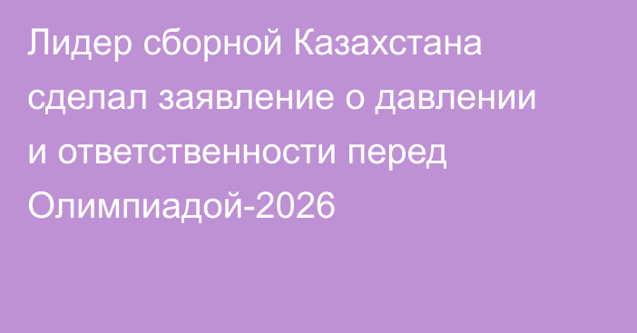Лидер сборной Казахстана сделал заявление о давлении и ответственности перед Олимпиадой-2026