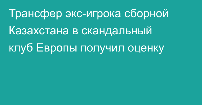Трансфер экс-игрока сборной Казахстана в скандальный клуб Европы получил оценку