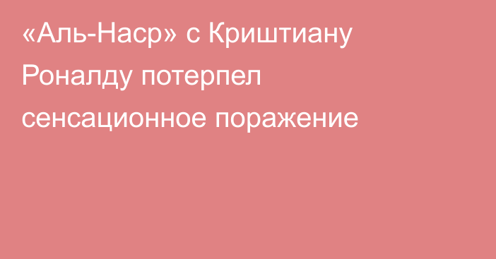 «Аль-Наср» с Криштиану Роналду потерпел сенсационное поражение