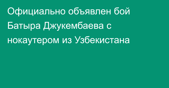 Официально объявлен бой Батыра Джукембаева с нокаутером из Узбекистана