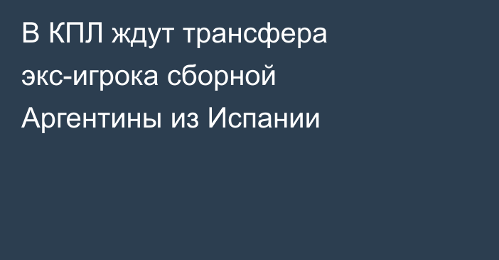 В КПЛ ждут трансфера экс-игрока сборной Аргентины из Испании