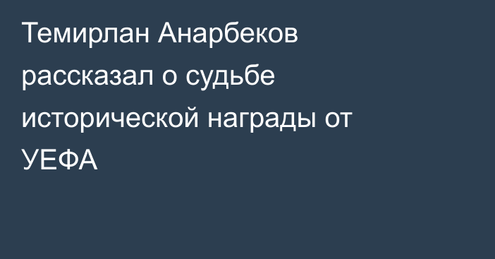 Темирлан Анарбеков рассказал о судьбе исторической награды от УЕФА