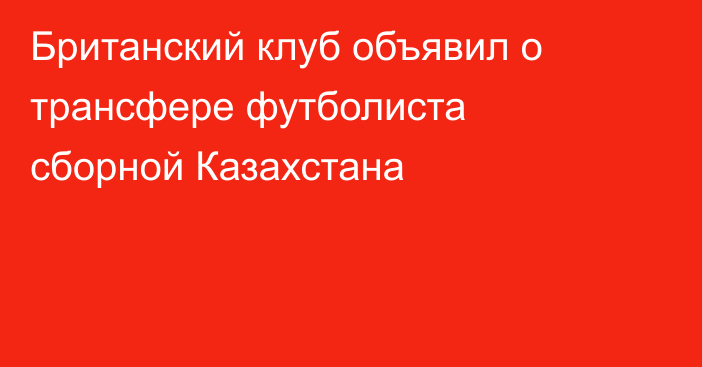 Британский клуб объявил о трансфере футболиста сборной Казахстана