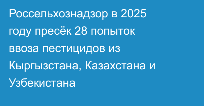 Россельхознадзор в 2025 году пресёк 28 попыток ввоза пестицидов из Кыргызстана, Казахстана и Узбекистана