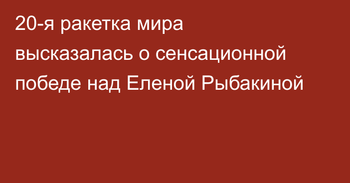 20-я ракетка мира высказалась о сенсационной победе над Еленой Рыбакиной