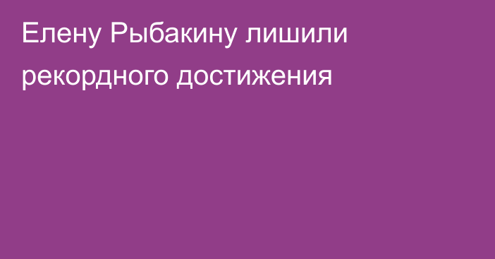 Елену Рыбакину лишили рекордного достижения