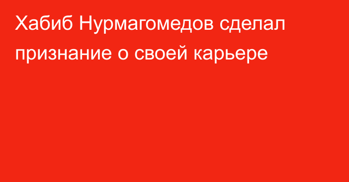 Хабиб Нурмагомедов сделал признание о своей карьере