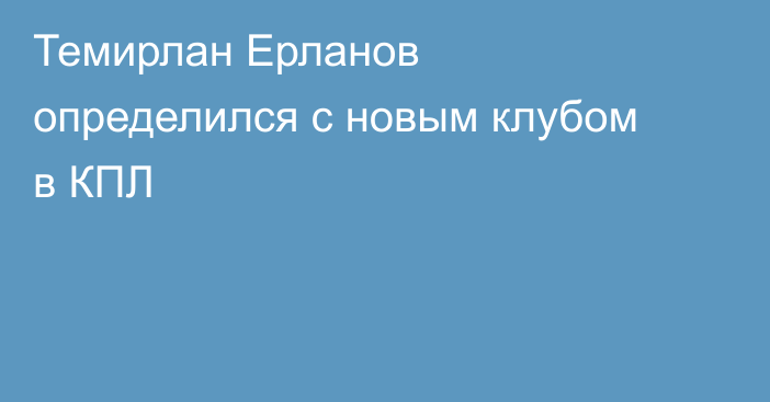 Темирлан Ерланов определился с новым клубом в КПЛ