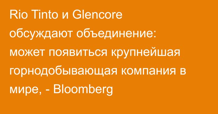 Rio Tinto и Glencore обсуждают объединение: может появиться крупнейшая горнодобывающая компания в мире, - Bloomberg