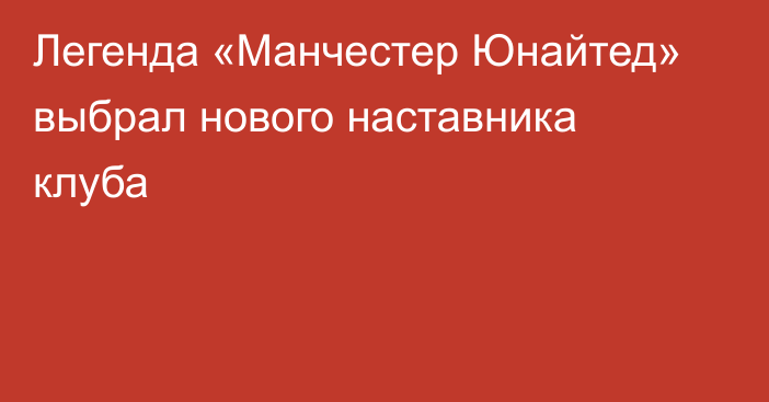 Легенда «Манчестер Юнайтед» выбрал нового наставника клуба