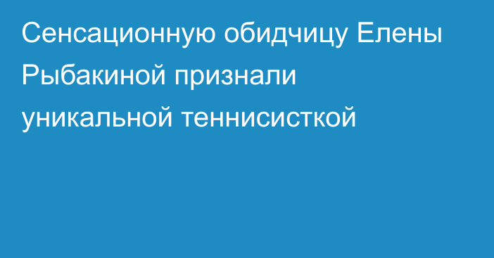 Сенсационную обидчицу Елены Рыбакиной признали уникальной теннисисткой