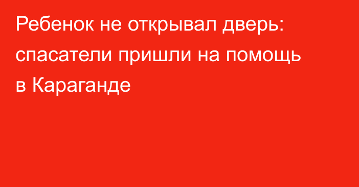 Ребенок не открывал дверь: спасатели пришли на помощь в Караганде