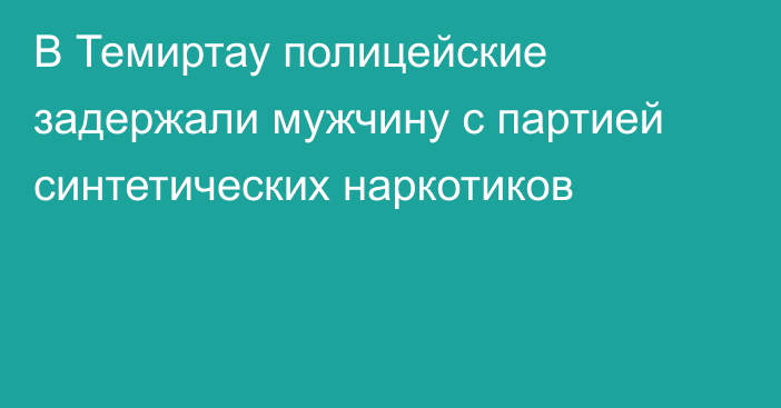 В Темиртау полицейские задержали мужчину с партией синтетических наркотиков