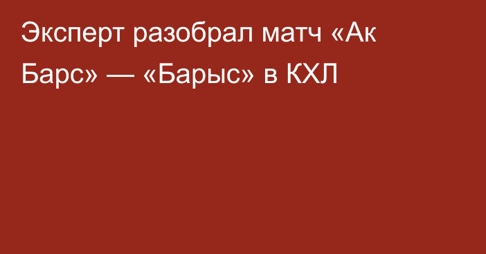 Эксперт разобрал матч «Ак Барс» — «Барыс» в КХЛ