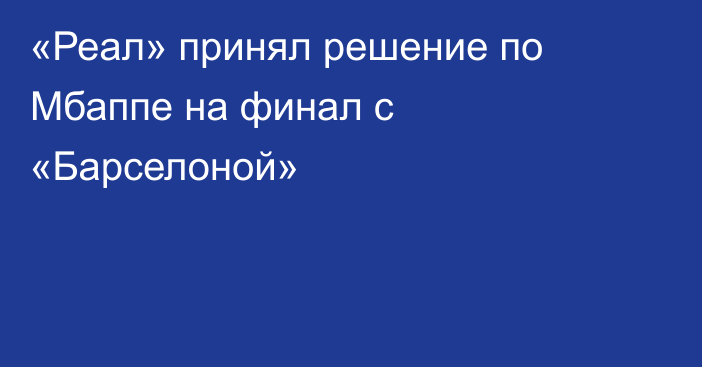 «Реал» принял решение по Мбаппе на финал с «Барселоной»
