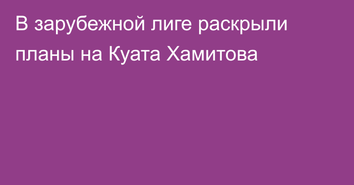 В зарубежной лиге раскрыли планы на Куата Хамитова