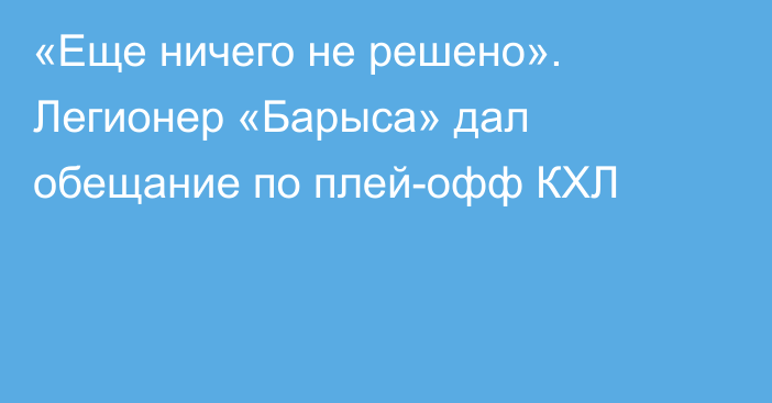 «Еще ничего не решено». Легионер «Барыса» дал обещание по плей-офф КХЛ