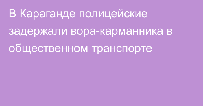 В Караганде полицейские задержали вора-карманника в общественном транспорте