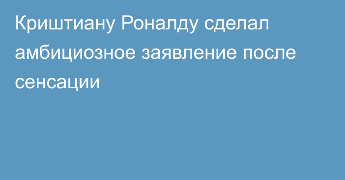 Криштиану Роналду сделал амбициозное заявление после сенсации