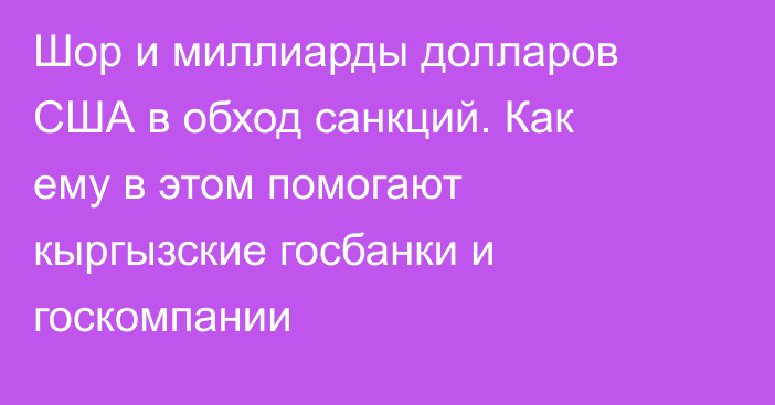 Шор и миллиарды долларов США в обход санкций. Как ему в этом помогают кыргызские госбанки и госкомпании