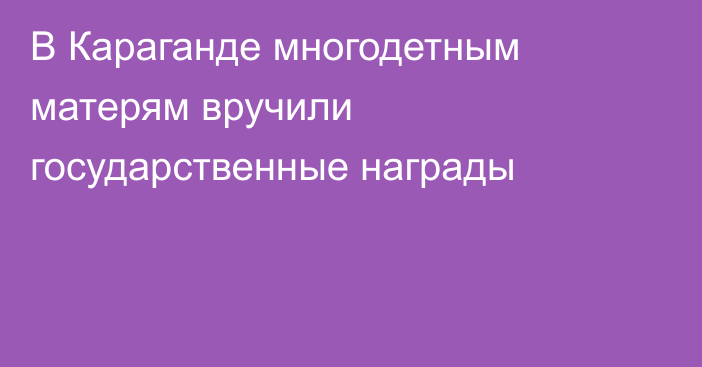 В Караганде многодетным матерям вручили государственные награды