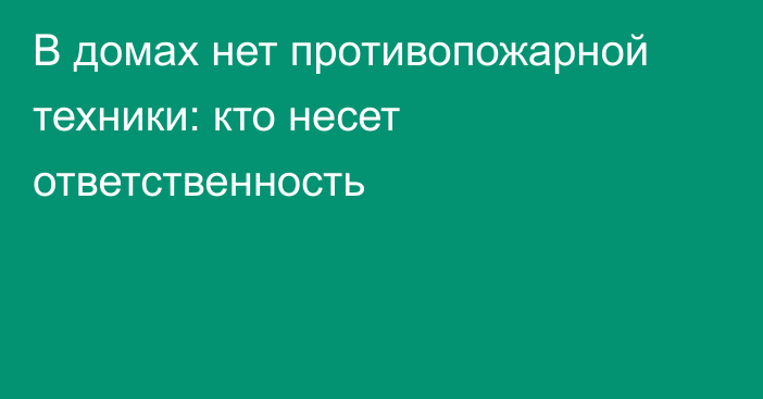 В домах нет противопожарной техники: кто несет ответственность
