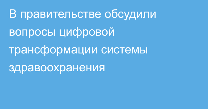 В правительстве обсудили вопросы цифровой трансформации системы здравоохранения