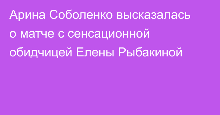 Арина Соболенко высказалась о матче с сенсационной обидчицей Елены Рыбакиной