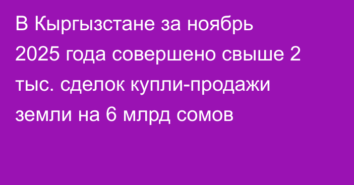 В Кыргызстане за ноябрь 2025 года совершено свыше 2 тыс. сделок купли-продажи земли на 6 млрд сомов