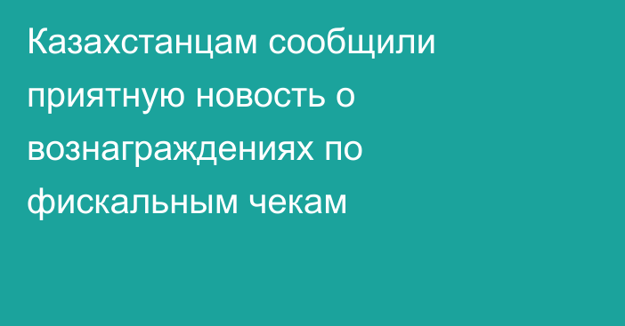 Казахстанцам сообщили приятную новость о вознаграждениях по фискальным чекам