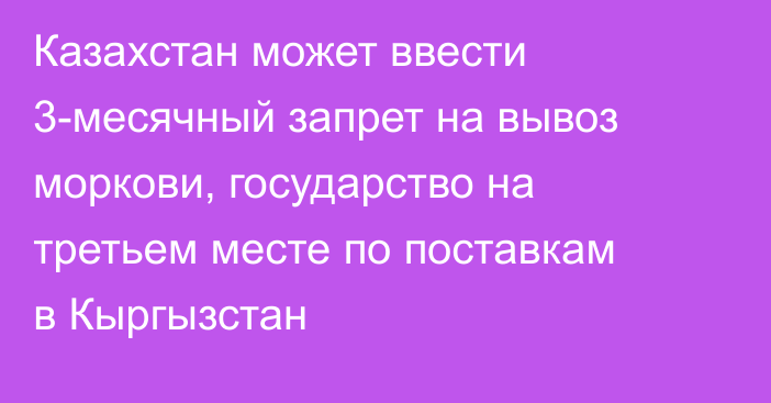 Казахстан может ввести 3-месячный запрет на вывоз моркови, государство на третьем месте по поставкам в Кыргызстан
