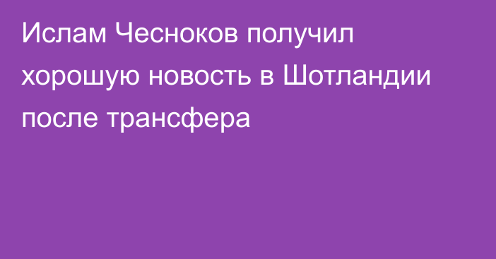 Ислам Чесноков получил хорошую новость в Шотландии после трансфера