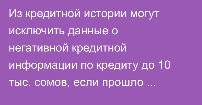 Из кредитной истории могут исключить данные о негативной кредитной информации по кредиту до 10 тыс. сомов, если прошло более 1 года