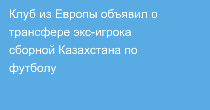 Клуб из Европы объявил о трансфере экс-игрока сборной Казахстана по футболу